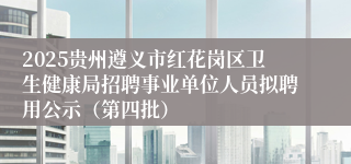 2025贵州遵义市红花岗区卫生健康局招聘事业单位人员拟聘用公示（第四批）