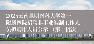 2025云南昆明医科大学第一附属医院招聘非事业编制工作人员拟聘用人员公示 （第一批次）