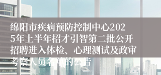 绵阳市疾病预防控制中心2025年上半年招才引智第二批公开招聘进入体检、心理测试及政审考察人员名单的公告