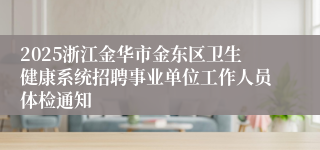 2025浙江金华市金东区卫生健康系统招聘事业单位工作人员体检通知