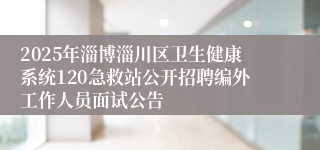 2025年淄博淄川区卫生健康系统120急救站公开招聘编外工作人员面试公告