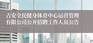 吉安全民健身体育中心运营管理有限公司公开招聘工作人员公告