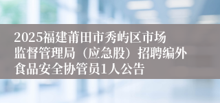 2025福建莆田市秀屿区市场监督管理局（应急股）招聘编外食品安全协管员1人公告