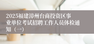 2025福建漳州台商投资区事业单位考试招聘工作人员体检通知（一）