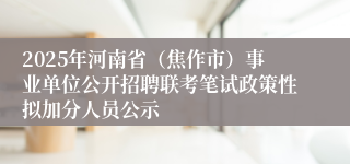 2025年河南省（焦作市）事业单位公开招聘联考笔试政策性拟加分人员公示