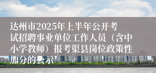 达州市2025年上半年公开考试招聘事业单位工作人员（含中小学教师）报考渠县岗位政策性加分的公示