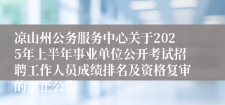 凉山州公务服务中心关于2025年上半年事业单位公开考试招聘工作人员成绩排名及资格复审的更正公告