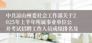 中共凉山州委社会工作部关于2025年上半年所属事业单位公开考试招聘工作人员成绩排名及资格复审的公告