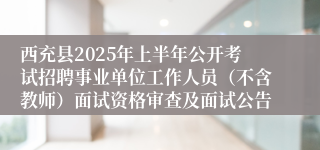 西充县2025年上半年公开考试招聘事业单位工作人员（不含教师）面试资格审查及面试公告