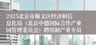 2025北京市顺义区经济和信息化局（北京中德国际合作产业园管理委员会）聘用制产业专员招聘5人公告