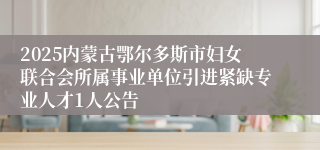 2025内蒙古鄂尔多斯市妇女联合会所属事业单位引进紧缺专业人才1人公告