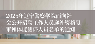 2025年辽宁警察学院面向社会公开招聘工作人员递补资格复审和体能测评人员名单的通知