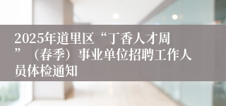 2025年道里区“丁香人才周”（春季）事业单位招聘工作人员体检通知