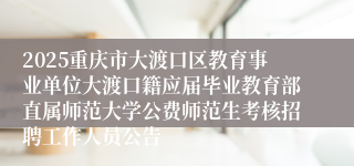 2025重庆市大渡口区教育事业单位大渡口籍应届毕业教育部直属师范大学公费师范生考核招聘工作人员公告