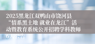 2025黑龙江双鸭山市饶河县“情系黑土地 就业在龙江”活动暨教育系统公开招聘学科教师6人公告