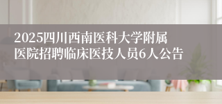 2025四川西南医科大学附属医院招聘临床医技人员6人公告