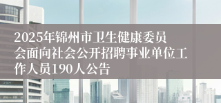2025年锦州市卫生健康委员会面向社会公开招聘事业单位工作人员190人公告