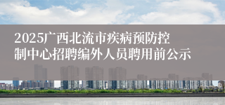 2025广西北流市疾病预防控制中心招聘编外人员聘用前公示