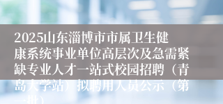 2025山东淄博市市属卫生健康系统事业单位高层次及急需紧缺专业人才一站式校园招聘（青岛大学站）拟聘用人员公示（第一批）