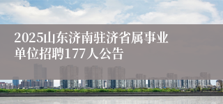 2025山东济南驻济省属事业单位招聘177人公告