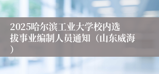 2025哈尔滨工业大学校内选拔事业编制人员通知（山东威海）