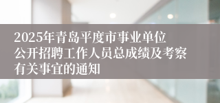 2025年青岛平度市事业单位公开招聘工作人员总成绩及考察有关事宜的通知
