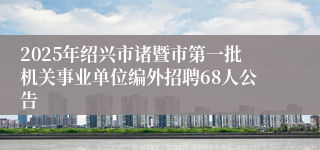 2025年绍兴市诸暨市第一批机关事业单位编外招聘68人公告