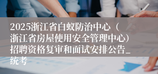 2025浙江省白蚁防治中心（浙江省房屋使用安全管理中心）招聘资格复审和面试安排公告_统考