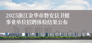 2025浙江金华市磐安县卫健事业单位招聘体检结果公布