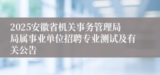 2025安徽省机关事务管理局局属事业单位招聘专业测试及有关公告