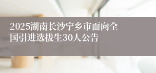 2025湖南长沙宁乡市面向全国引进选拔生30人公告