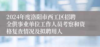 2024年度洛阳市西工区招聘全供事业单位工作人员考察和资格复查情况及拟聘用人