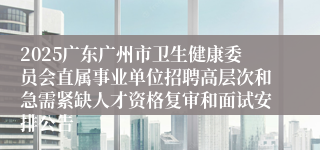 2025广东广州市卫生健康委员会直属事业单位招聘高层次和急需紧缺人才资格复审和面试安排公告