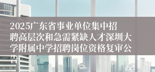 2025广东省事业单位集中招聘高层次和急需紧缺人才深圳大学附属中学招聘岗位资格复审公告