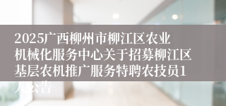 2025广西柳州市柳江区农业机械化服务中心关于招募柳江区基层农机推广服务特聘农技员1人公告
