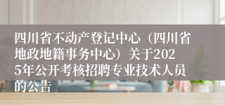 四川省不动产登记中心（四川省地政地籍事务中心）关于2025年公开考核招聘专业技术人员的公告