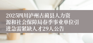 2025四川泸州古蔺县人力资源和社会保障局春季事业单位引进急需紧缺人才29人公告