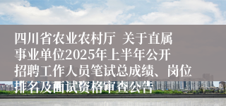 四川省农业农村厅  关于直属事业单位2025年上半年公开招聘工作人员笔试总成绩、岗位排名及面试资格审查公告