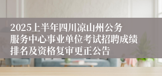 2025上半年四川凉山州公务服务中心事业单位考试招聘成绩排名及资格复审更正公告