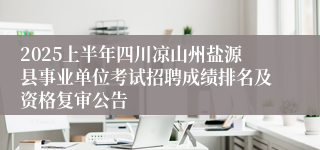 2025上半年四川凉山州盐源县事业单位考试招聘成绩排名及资格复审公告