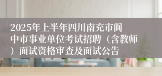 2025年上半年四川南充市阆中市事业单位考试招聘（含教师）面试资格审查及面试公告
