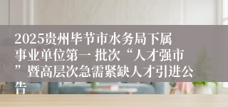 2025贵州毕节市水务局下属事业单位第一 批次“人才强市”暨高层次急需紧缺人才引进公告