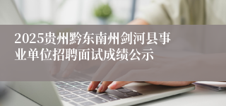 2025贵州黔东南州剑河县事业单位招聘面试成绩公示
