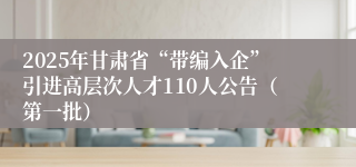2025年甘肃省“带编入企”引进高层次人才110人公告（第一批）