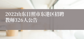 2022山东日照市东港区招聘教师326人公告