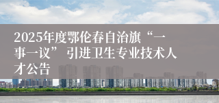 2025年度鄂伦春自治旗“一事一议” 引进卫生专业技术人才公告