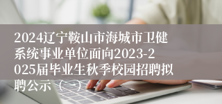 2024辽宁鞍山市海城市卫健系统事业单位面向2023-2025届毕业生秋季校园招聘拟聘公示（一）