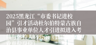 2025黑龙江“市委书记进校园”引才活动杜尔伯特蒙古族自治县事业单位人才引进拟进入考核与体检人选公示（县属部分事业单位岗位）