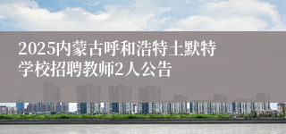 2025内蒙古呼和浩特土默特学校招聘教师2人公告