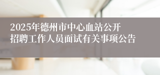 2025年德州市中心血站公开招聘工作人员面试有关事项公告